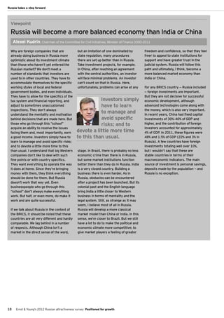 Russia takes a step forward




  Viewpoint
  Russia will become a more balanced economy than India or China
     Alexei Kudrin, Chairman of the Committee for Civil Initiatives, Minister of Finance 2000-2011

  Why are foreign companies that are                but an imitation of one dominated by          freedom and confidence, so that they feel
  already doing business in Russia more             state regulation, many procedures             freer to appeal to state institutions for
  optimistic about its investment climate           there are set up better than in Russia.       support and have greater trust in the
  than those who haven’t yet entered the            Take investment projects, for example.        judicial system. Russia will follow this
  Russian market? We don’t meet a                   In China, after reaching an agreement         path and ultimately, I think, become a
  number of standards that investors are            with the central authorities, an investor     more balanced market economy than
  used to in other countries. They have to          will face minimal problems. An investor       India or China.
  accommodate themselves to the specific            can’t count on that in Russia. Here,
  working styles of local and federal               unfortunately, problems can arise at any      For any BRICS country — Russia included
  government bodies, and even individuals.                                                        — foreign investments are important.
  They have to allow for the specifics of the                                                     But they are not decisive for successful
  tax system and financial reporting, and                     Investors simply                    economic development, although
  adjust to sometimes unaccustomed                            have to learn                       advanced technologies come along with
  inspections. They don’t always                                                                  the money, which is also very important.
  understand the mentality and motivation
                                                              to manage and                       In recent years, China had fixed capital
  behind decisions that are made here. But                    avoid specific                      investments of 30%–40% of GDP and
  those who go through this “school”                          risks; and to                       higher, and the contribution of foreign
  acquire an ability to resolve the issues                                                        investors accounted for approximately
  facing them and, most importantly, earn          devote a little more time                      4% of GDP. In 2011, these figures were
  a good income. Investors simply have to          to this than usual.                            48% and 1.5% of GDP (22% and 3% in
  learn to manage and avoid specific risks;                                                       Russia). A few countries have foreign
  and to devote a little more time to this                                                        investments totaling well over 10%,
  than usual. I understand that big Western         stage. In Brazil, there is probably no less   but I wouldn’t say that these are
  companies don’t like to deal with such            economic crime than there is in Russia,       stable countries in terms of their
  fine points or with country specifics.            but some market institutions function         macroeconomic indicators. The main
  They want everything to operate the way           better there than they do in Russia. India    source of investment is personal savings,
  it does at home. Since they’re bringing           is a very closed country. Building a          deposits made by the population — and
  money with them, they think everything            business there is even harder. As in          Russia is no exception.
  should be done for them. But Russia               Russia, obstacles can be encountered
  doesn’t work that way yet. Even                   after a project has been launched. But its
  businesspeople who go through this                colonial past and the English language
  “school” don’t always make everything             bring India a little closer to Western
  work. But half, or even more, do make it          business in terms of mentality and the
  work and are quite successful.                    legal system. Still, as strange as it may
                                                    seem, I believe most of all in Russia.
  If we talk about Russia in the context of         Russia will develop a more classical
  the BRICS, it should be noted that these          market model than China or India. In this
  countries are all very different and hardly       sense, we’re closer to Brazil. But we still
  comparable. We lag behind in a number             have a lot to do to make the political and
  of respects. Although China isn’t a               economic climate more competitive; to
  market in the direct sense of the word,           give market players a feeling of greater




18     Ernst & Young's 2012 Russian attractiveness survey Positioned for growth
 