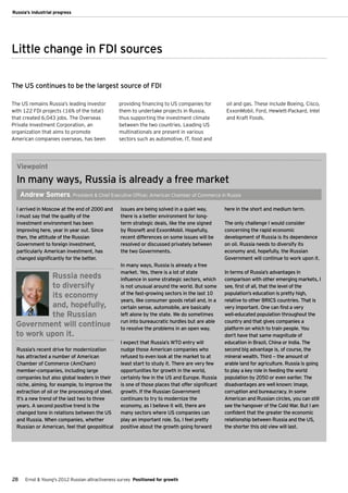 Russia’s industrial progress




Little change in FDI sources

The US continues to be the largest source of FDI

The US remains Russia’s leading investor           providing financing to US companies for         oil and gas. These include Boeing, Cisco,
with 122 FDI projects (16% of the total)           them to undertake projects in Russia,           ExxonMobil, Ford, Hewlett-Packard, Intel
that created 6,043 jobs. The Overseas              thus supporting the investment climate          and Kraft Foods.
Private Investment Corporation, an                 between the two countries. Leading US
organization that aims to promote                  multinationals are present in various
American companies overseas, has been              sectors such as automotive, IT, food and




  Viewpoint
  In many ways, Russia is already a free market
     Andrew Somers, President & Chief Executive Officer, American Chamber of Commerce in Russia

  I arrived in Moscow at the end of 2000 and       issues are being solved in a quiet way,         here in the short and medium term.
  I must say that the quality of the               there is a better environment for long-
  investment environment has been                  term strategic deals, like the one signed       The only challenge I would consider
  improving here, year in year out. Since          by Rosneft and ExxonMobil. Hopefully,           concerning the rapid economic
  then, the attitude of the Russian                recent differences on some issues will be       development of Russia is its dependence
  Government to foreign investment,                resolved or discussed privately between         on oil. Russia needs to diversify its
  particularly American investment, has            the two Governments.                            economy and, hopefully, the Russian
  changed significantly for the better.                                                            Government will continue to work upon it.
                                                   In many ways, Russia is already a free
                                                   market. Yes, there is a lot of state            In terms of Russia’s advantages in
          Russia needs                             influence in some strategic sectors, which      comparison with other emerging markets, I
          to diversify                             is not unusual around the world. But some       see, first of all, that the level of the
          its economy                              of the fast-growing sectors in the last 10      population’s education is pretty high,
                                                   years, like consumer goods retail and, in a     relative to other BRICS countries. That is
          and, hopefully,                          certain sense, automobile, are basically        very important. One can find a very
          the Russian                              left alone by the state. We do sometimes        well-educated population throughout the
                                                   run into bureaucratic hurdles but are able      country and that gives companies a
 Government will continue                          to resolve the problems in an open way.         platform on which to train people. You
 to work upon it.                                                                                  don’t have that same magnitude of
                                                   I expect that Russia’s WTO entry will           education in Brazil, China or India. The
  Russia’s recent drive for modernization          nudge those American companies who              second big advantage is, of course, the
  has attracted a number of American               refused to even look at the market to at        mineral wealth. Third — the amount of
  Chamber of Commerce (AmCham)                     least start to study it. There are very few     arable land for agriculture. Russia is going
  member-companies, including large                opportunities for growth in the world,          to play a key role in feeding the world
  companies but also global leaders in their       certainly few in the US and Europe. Russia      population by 2050 or even earlier. The
  niche, aiming, for example, to improve the       is one of those places that offer significant   disadvantages are well known: image,
  extraction of oil or the processing of steel.    growth. If the Russian Government               corruption and bureaucracy. In some
  It’s a new trend of the last two to three        continues to try to modernize the               American and Russian circles, you can still
  years. A second positive trend is the            economy, as I believe it will, there are        see the hangover of the Cold War. But I am
  changed tone in relations between the US         many sectors where US companies can             confident that the greater the economic
  and Russia. When companies, whether              play an important role. So, I feel pretty       relationship between Russia and the US,
  Russian or American, feel that geopolitical      positive about the growth going forward         the shorter this old view will last.




28     Ernst & Young's 2012 Russian attractiveness survey Positioned for growth
 