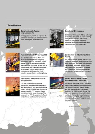 •	 Our publications


                  Doing business in Russia:                                                Exceptional CIS magazine
                  employee aspects
                                                                                           Exceptional CIS is a part of Ernst & Young’s
                  In this guide, we provide an overview of
                                                                                           Exceptional magazine, an award-winning
                  employee-related issues to be considered
                                                                                           publication distributed to business
                  when entering the Russian market.
                                                                                           leaders of high-growth companies.
                                                                                           It includes inspirational interviews with
                                                                                           the markets’ top success stories.




                  Russian retail industry survey 2011                                      Development of industrial parks in
                                                                                           Russia
                  Our retail industry survey shows how
                  Russian and international companies                                      The industrial parks market in Russia has
                  established in Russia assess the current                                 continued to develop rapidly over the past
                  market situation, and what plans they                                    year: the quality of projects has improved;
                  are making for the future. We also look at                               the degree of awareness among market
                  various aspects of the retail companies’                                 participants has significantly increased
                  activities and provide a summary of                                      and professional developers, as well as
                  respondents’ opinions on the most                                        management companies, have emerged.
                  pressing issues retailers are facing today.



                  How to make PPP work in Russia:                                          Ernst & Young’s Rapid-Growth
                  2012 overview                                                            Markets Forecast. July 2012
                  Our new survey on public-private                                         This edition of Ernst & Young’s quarterly
                  partnership (PPP) summarizes federal                                     Rapid Growth Markets Forecast highlights
                  and regional state officials’ opinions on a                              that despite recession, stalling growth
                  variety of legal, financial and commercial                               and high unemployment, the overall
                  issues related to PPP projects. It also                                  prospects for RGMs remain strong. The
                  promotes a better understanding of the                                   rise of the rapid-growth markets’ middle
                  prospects for PPP development in Russia                                  class, with the number households more
                  for both local and foreign organizations.                                than doubling by 2020, is forecasted to
                                                                                           boost domestic demand and transform
                                                                                           the global economy.



                                                                                                  Yuzhno-Sakhalinsk




                                                                                                     Vladivostok


                                                         Ernst & Young's 2012 Russian attractiveness survey Positioned for growth   47
 