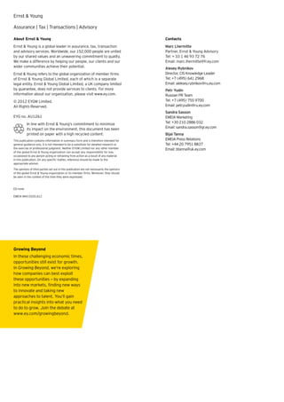 Ernst & Young

Assurance | Tax | Transactions | Advisory

About Ernst & Young                                                                          Contacts
Ernst & Young is a global leader in assurance, tax, transaction                              Marc Lhermitte
and advisory services. Worldwide, our 152,000 people are united                              Partner, Ernst & Young Advisory
by our shared values and an unwavering commitment to quality.                                Tel: + 33 1 46 93 72 76
We make a difference by helping our people, our clients and our                              Email: marc.lhermitte@fr.ey.com
wider communities achieve their potential.                                                   Alexey Rybnikov
Ernst & Young refers to the global organization of member firms                              Director, CIS Knowledge Leader
of Ernst & Young Global Limited, each of which is a separate                                 Tel: +7 (495) 641 2968
legal entity. Ernst & Young Global Limited, a UK company limited                             Email: aleksey.rybnikov@ru.ey.com
by guarantee, does not provide services to clients. For more                                 Petr Yudin
information about our organization, please visit www.ey.com.                                 Russian PR Team
© 2012 EYGM Limited.                                                                         Tel: +7 (495) 755 9700
All Rights Reserved.                                                                         Email: petr.yudin@ru.ey.com
                                                                                             Sandra Sasson
EYG no. AU1261                                                                               EMEIA Marketing
           In line with Ernst & Young’s commitment to minimize                               Tel: +30 210 2886 032
           its impact on the environment, this document has been                             Email: sandra.sasson@gr.ey.com
           printed on paper with a high recycled content.                                    Bijal Tanna
This publication contains information in summary form and is therefore intended for          EMEIA Press Relations
general guidance only. It is not intended to be a substitute for detailed research or        Tel: +44 20 7951 8837
the exercise of professional judgment. Neither EYGM Limited nor any other member             Email: btanna@uk.ey.com
of the global Ernst & Young organization can accept any responsibility for loss
occasioned to any person acting or refraining from action as a result of any material
in this publication. On any specific matter, reference should be made to the
appropriate advisor.

The opinions of third parties set out in this publication are not necessarily the opinions
of the global Ernst & Young organization or its member firms. Moreover, they should
be seen in the context of the time they were expressed.



ED none

EMEIA MAS E020.612




Growing Beyond
In these challenging economic times,
opportunities still exist for growth.
In Growing Beyond, we’re exploring
how companies can best exploit
these opportunities — by expanding
into new markets, finding new ways
to innovate and taking new
approaches to talent. You’ll gain
practical insights into what you need
to do to grow. Join the debate at
www.ey.com/growingbeyond.
 