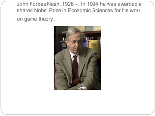 John Forbes Nash, 1928 - . In 1994 he was awarded a
shared Nobel Prize in Economic Sciences for his work
on game theory.
 