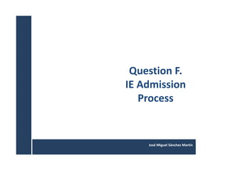 José Miguel Sánchez Martín
Question F.
IE Admission
Process
 