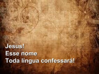 Jesus!
Esse nome
Toda língua confessará!

 
