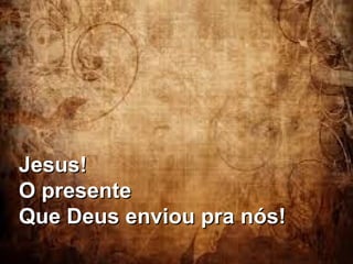 Jesus!
O presente
Que Deus enviou pra nós!

 