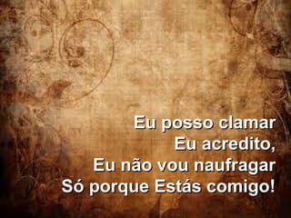 Eu posso clamar
Eu acredito,
Eu não vou naufragar
Só porque Estás comigo!

 