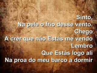 Sinto,
Na pele o frio desse vento.
Chego
A crer que não Estás me vendo
Lembro
Que Estás logo ali
Na proa do meu barco a dormir

 