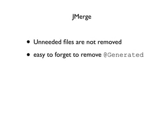 JMerge



• Unneeded ﬁles are not removed
• easy to forget to remove @Generated
 