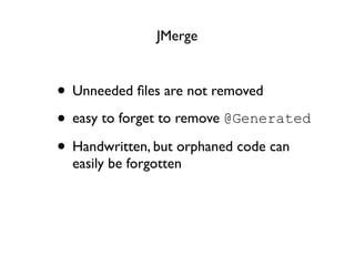 JMerge



• Unneeded ﬁles are not removed
• easy to forget to remove @Generated
• Handwritten, but orphaned code can
  easily be forgotten
 