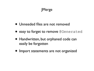 JMerge



• Unneeded ﬁles are not removed
• easy to forget to remove @Generated
• Handwritten, but orphaned code can
  easily be forgotten

• Import statements are not organized
 