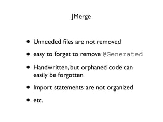 JMerge



• Unneeded ﬁles are not removed
• easy to forget to remove @Generated
• Handwritten, but orphaned code can
  easily be forgotten

• Import statements are not organized
• etc.
 