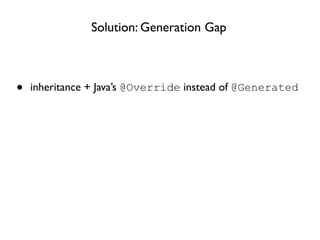 Solution: Generation Gap



•   inheritance + Java’s @Override instead of @Generated
 