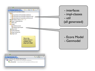 - interfaces
                  - impl-classes
                  - util
                  (all generated)



This is the       - Ecore Model
famous library-
example that      - Genmodel
ships with EMF.
 