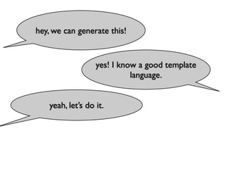 hey, we can generate this!


                  yes! I know a good template
                            language.


   yeah, let’s do it.
 