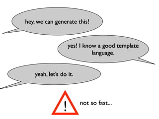 hey, we can generate this!


                    yes! I know a good template
                              language.


   yeah, let’s do it.




                !       not so fast...
 