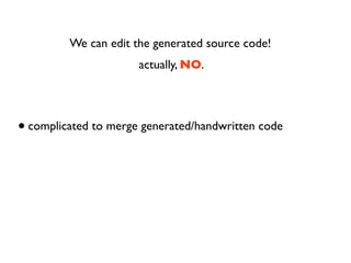We can edit the generated source code!
                      actually, NO.




• complicated to merge generated/handwritten code
 
