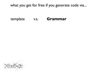 what you get for free if you generate code via...


template      v.s.     Grammar
 