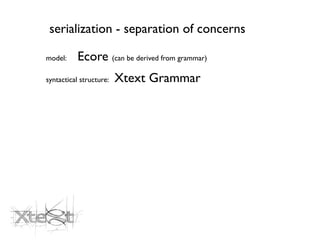 serialization - separation of concerns

model:     Ecore (can be derived from grammar)
syntactical structure:   Xtext Grammar
 