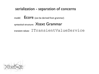 serialization - separation of concerns

model:     Ecore (can be derived from grammar)
syntactical structure:   Xtext Grammar
transient values:   ITransientValueService
 