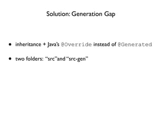 Solution: Generation Gap



•   inheritance + Java’s @Override instead of @Generated

•   two folders: “src”and “src-gen”
 