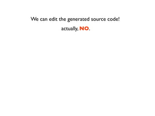 We can edit the generated source code!
             actually, NO.
 