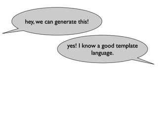 hey, we can generate this!


                 yes! I know a good template
                           language.
 
