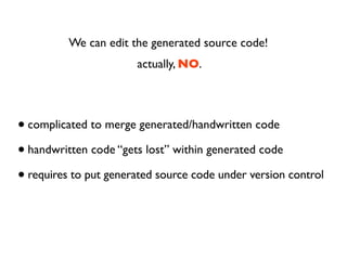 We can edit the generated source code!
                       actually, NO.




• complicated to merge generated/handwritt...
