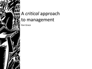 A critical approach
to management
Dan Grace
 