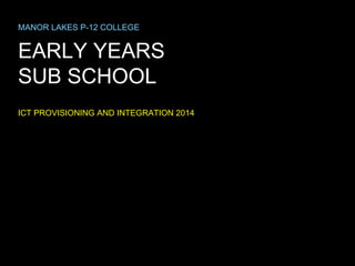 MANOR LAKES P-12 COLLEGE

EARLY YEARS
SUB SCHOOL
ICT PROVISIONING AND INTEGRATION 2014

 