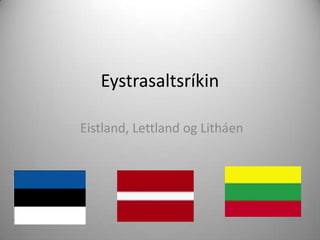 Eystrasaltsríkin
Eistland, Lettland og Litháen

 