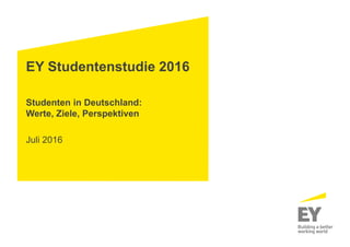 EY Studentenstudie 2016
Studenten in Deutschland:
Werte, Ziele, Perspektiven
Juli 2016
 