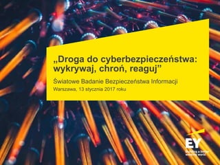 „Droga do cyberbezpieczeństwa:
wykrywaj, chroń, reaguj”
Światowe Badanie Bezpieczeństwa Informacji
Warszawa, 13 stycznia 2017 roku
 