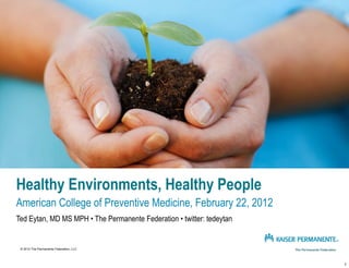 Healthy Environments, Healthy People
American College of Preventive Medicine, February 22, 2012
Ted Eytan, MD MS MPH • The Permanente Federation • twitter: tedeytan


 © 2012 The Permanente Federation, LLC




                                                                       1
 
