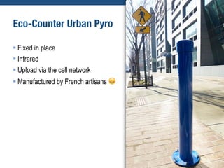 Eco-Counter Urban Pyro
§ Fixed in place
§ Infrared
§ Upload via the cell network
§ Manufactured by French artisans 😀
 