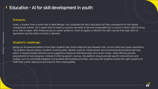 Page 3
Techathon
5.0
-
Problem
Statements
Education - AI for skill developmentin youth
Scenario:
Vivek, a student from a small town in West Bengal, has completed his basic education but feels unprepared for the rapidly
changing job market. He is aware that he needs to acquire new skills to become employable but is unsure of which skills to focus
on or how to begin. With limited access to career guidance, Vivek struggles to identify the right courses that align with his
aspirations and the skills currently in demand.
Student’s challenge:
Design an AI-powered platform that helps students like Vivek bridge the gap between their current skills and career aspirations.
The platform should assess a student’s existing skills, identify areas for improvement and recommend personalized learning
paths. It should provide tailored course suggestions based on individual goals and career trends, while offering periodic
assessments to track progress. Instead of offering generic courses, the platform should provide specific interventions and
nudges, such as actionable feedback and targeted skill-building activities, ensuring that students receive the right guidance to
meet their career objectives and improve their employability.
 