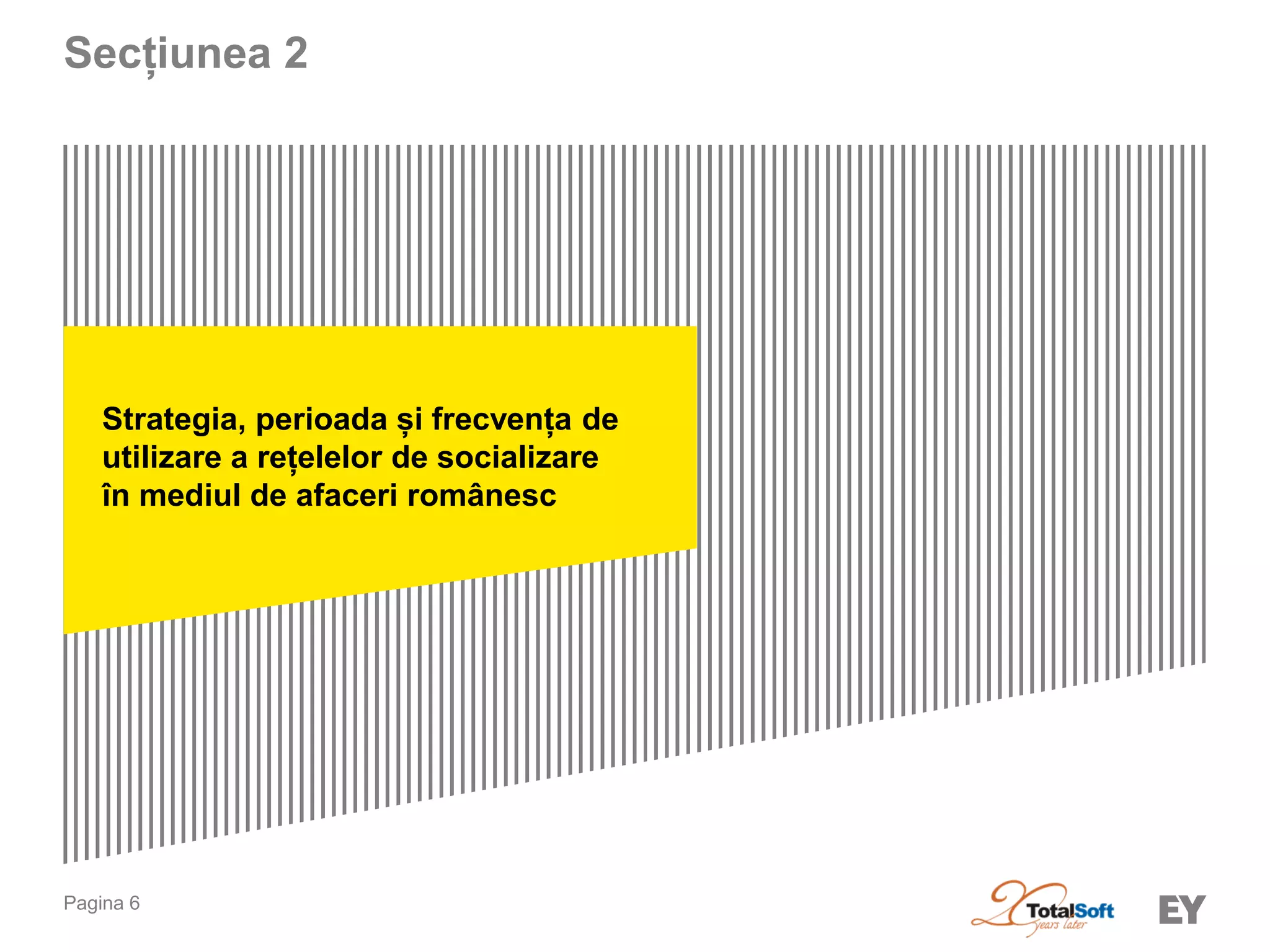 Pagina 6 
Strategia, perioada și frecvența de 
utilizare a rețelelor de socializare 
în mediul de afaceri românesc 
Secțiunea 2 
 