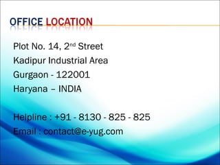 Plot No. 14, 2nd Street
Kadipur Industrial Area
Gurgaon - 122001
Haryana – INDIA

Helpline : +91 - 8130 - 825 - 825
Email : contact@e-yug.com
 