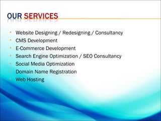    Website Designing / Redesigning / Consultancy
   CMS Development
   E-Commerce Development
   Search Engine Optimization / SEO Consultancy
   Social Media Optimization
   Domain Name Registration
   Web Hosting
 