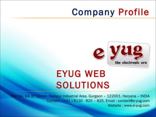 Company Profile




                           EYUG WEB
                           SOLUTIONS
Plot No. 14, 2nd Street. Kadipur Industrial Area. Gurgaon – 122001. Haryana – INDIA
                       Contact : (+91 ) 8130 - 825 – 825. Email : contact@e-yug.com
                                                            Website : www.e-yug.com
 