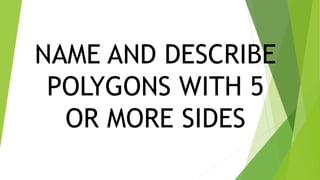 NAME AND DESCRIBE
POLYGONS WITH 5
OR MORE SIDES
 