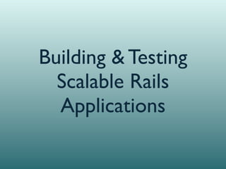 Building & Testing
  Scalable Rails
  Applications
 