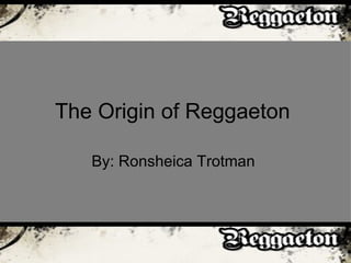 The Origin of Reggaeton  By: Ronsheica Trotman  