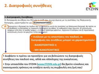 2. Διατροφικές συνήθειες
• Ανάλογα με τις απαντήσεις του παιδιού, οι
διατροφικές του συνήθειες μπορεί να χαρακτηριστούν:
- ΙΚΑΝΟΠΟΙΗΤΙΚΕΣ ή
- ΜΗ ΙΚΑΝΟΠΟΙΗΤΙΚΕΣ
• Διαβάστε τι πρέπει να προσέξετε για να βελτιώσετε τις διατροφικές
συνήθειες του παιδιού σας, αλλά και ολόκληρης της οικογένειας.
• Στην ιστοσελίδα του ΕΥΖΗΝ (www.ΕΥΖΗΝ.edu.gr) θα βρείτε εύκολους και
οικονομικούς τρόπους να εντάξετε αυτές τις συμβουλές στη ζωή σας!
 