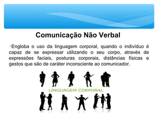 Comunicação Não Verbal
∗Engloba o uso da linguagem corporal, quando o indivíduo é
capaz de se expressar utilizando o seu corpo, através de
expressões faciais, posturas corporais, distâncias físicas e
gestos que são de caráter inconsciente ao comunicador.
 