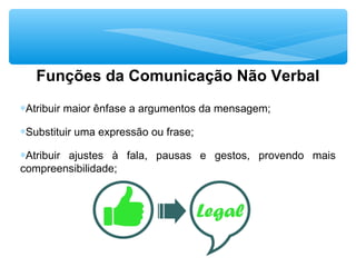 Funções da Comunicação Não Verbal
∗Atribuir maior ênfase a argumentos da mensagem;
∗Substituir uma expressão ou frase;
∗Atribuir ajustes à fala, pausas e gestos, provendo mais
compreensibilidade;
 