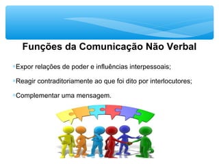 Funções da Comunicação Não Verbal
∗Expor relações de poder e influências interpessoais;
∗Reagir contraditoriamente ao que foi dito por interlocutores;
∗Complementar uma mensagem.
 