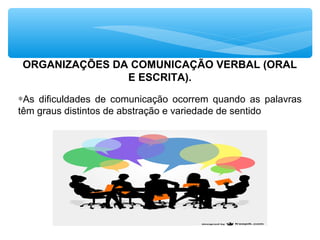 ORGANIZAÇÕES DA COMUNICAÇÃO VERBAL (ORAL
E ESCRITA).
∗As dificuldades de comunicação ocorrem quando as palavras
têm graus distintos de abstração e variedade de sentido
 