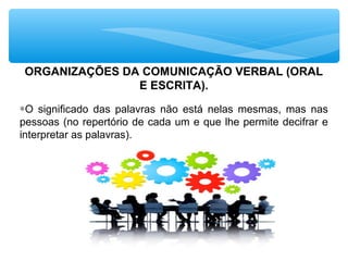 ORGANIZAÇÕES DA COMUNICAÇÃO VERBAL (ORAL
E ESCRITA).
∗O significado das palavras não está nelas mesmas, mas nas
pessoas (no repertório de cada um e que lhe permite decifrar e
interpretar as palavras).
 