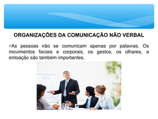 ORGANIZAÇÕES DA COMUNICAÇÃO NÃO VERBAL
∗As pessoas não se comunicam apenas por palavras. Os
movimentos faciais e corporais, os gestos, os olhares, a
entoação são também importantes.
 