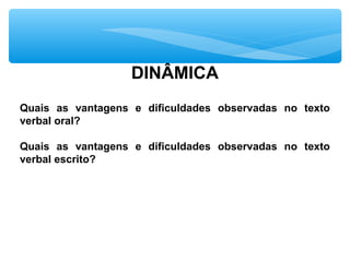DINÂMICA
Quais as vantagens e dificuldades observadas no texto
verbal oral?
Quais as vantagens e dificuldades observadas no texto
verbal escrito?
 