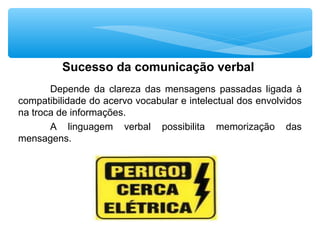 Sucesso da comunicação verbal
Depende da clareza das mensagens passadas ligada à
compatibilidade do acervo vocabular e intelectual dos envolvidos
na troca de informações.
A linguagem verbal possibilita memorização das
mensagens.
 